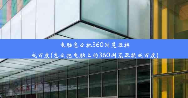 电脑怎么把360浏览器换成百度(怎么把电脑上的360浏览器换成百度)