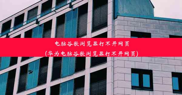 电脑谷歌浏览器打不开网页(华为电脑谷歌浏览器打不开网页)