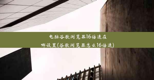 电脑谷歌浏览器16倍速在哪设置(谷歌浏览器怎么16倍速)