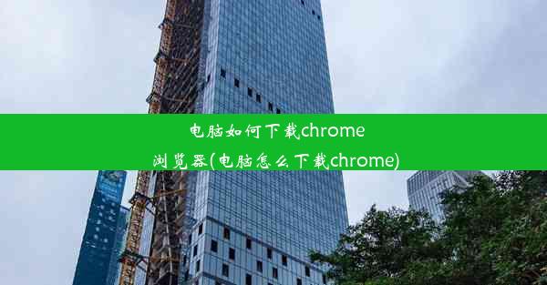 电脑如何下载chrome浏览器(电脑怎么下载chrome)