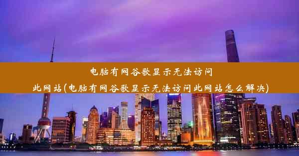 电脑有网谷歌显示无法访问此网站(电脑有网谷歌显示无法访问此网站怎么解决)