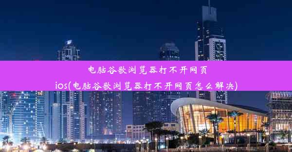 电脑谷歌浏览器打不开网页ios(电脑谷歌浏览器打不开网页怎么解决)