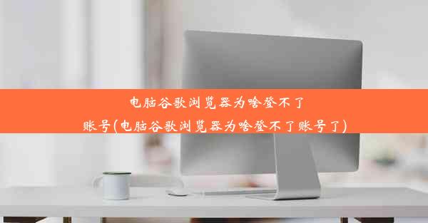 电脑谷歌浏览器为啥登不了账号(电脑谷歌浏览器为啥登不了账号了)