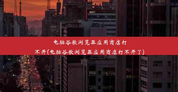 电脑谷歌浏览器应用商店打不开(电脑谷歌浏览器应用商店打不开了)