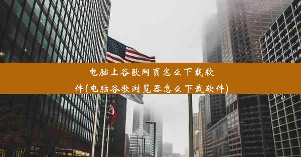 电脑上谷歌网页怎么下载软件(电脑谷歌浏览器怎么下载软件)