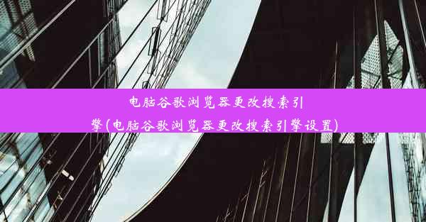 电脑谷歌浏览器更改搜索引擎(电脑谷歌浏览器更改搜索引擎设置)