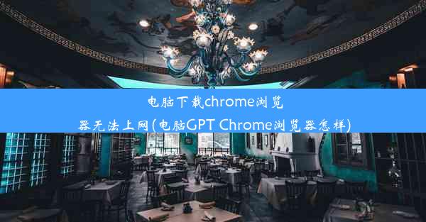 电脑下载chrome浏览器无法上网(电脑GPT Chrome浏览器怎样)