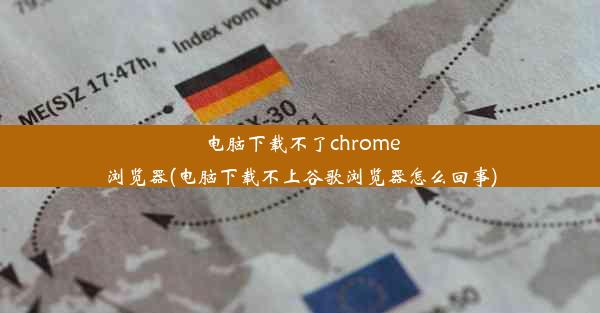 电脑下载不了chrome浏览器(电脑下载不上谷歌浏览器怎么回事)