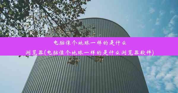 电脑像个地球一样的是什么浏览器(电脑像个地球一样的是什么浏览器软件)