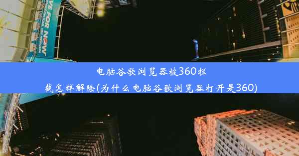 电脑谷歌浏览器被360拦截怎样解除(为什么电脑谷歌浏览器打开是360)