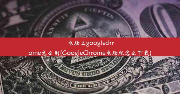 电脑上googlechrome怎么用(GoogleChrome电脑版怎么下载)