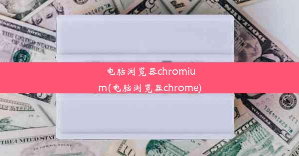 电脑浏览器chromium(电脑浏览器chrome)