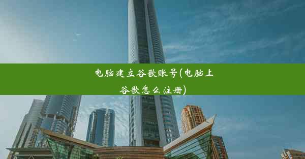 电脑建立谷歌账号(电脑上谷歌怎么注册)