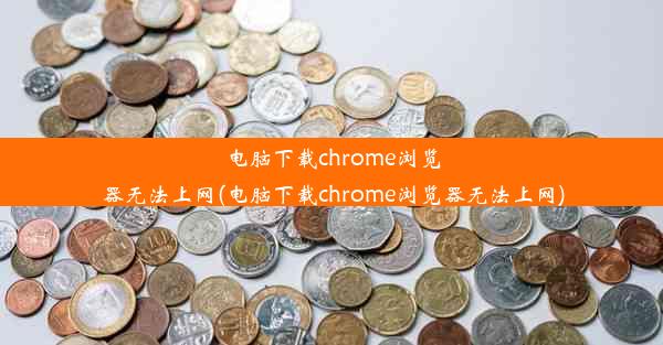 电脑下载chrome浏览器无法上网(电脑下载chrome浏览器无法上网)