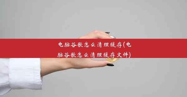 电脑谷歌怎么清理缓存(电脑谷歌怎么清理缓存文件)