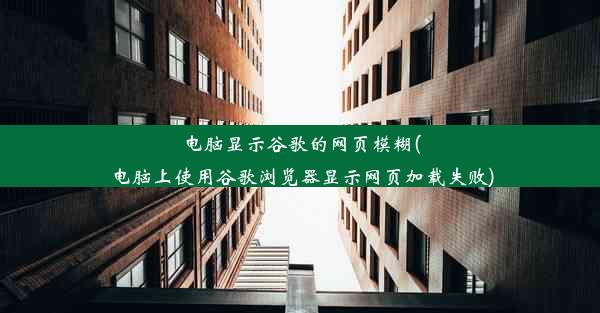 电脑显示谷歌的网页模糊(电脑上使用谷歌浏览器显示网页加载失败)