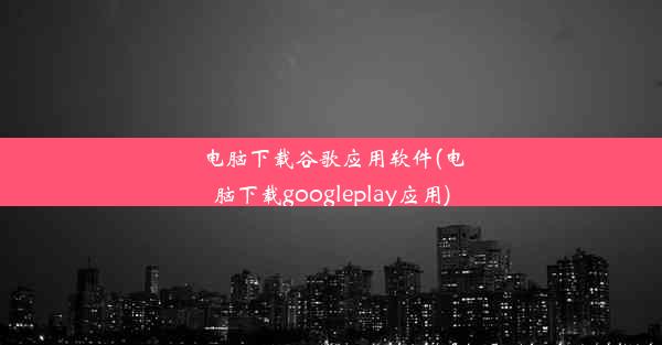 电脑下载谷歌应用软件(电脑下载googleplay应用)