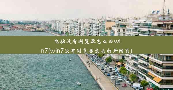 电脑没有浏览器怎么办win7(win7没有浏览器怎么打开网页)