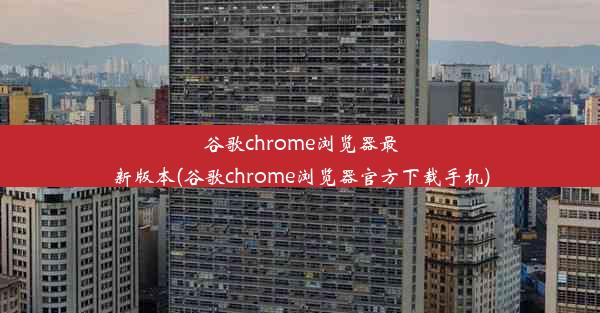 谷歌chrome浏览器最新版本(谷歌chrome浏览器官方下载手机)