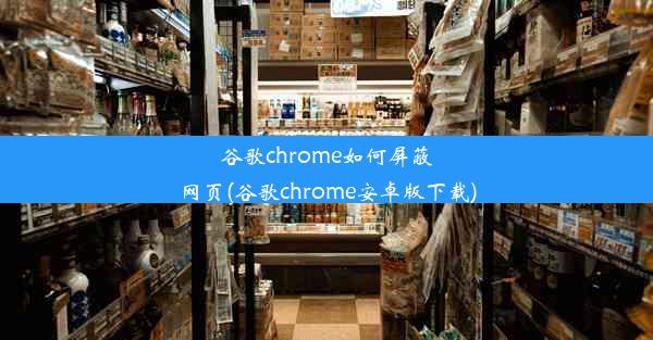 谷歌chrome如何屏蔽网页(谷歌chrome安卓版下载)