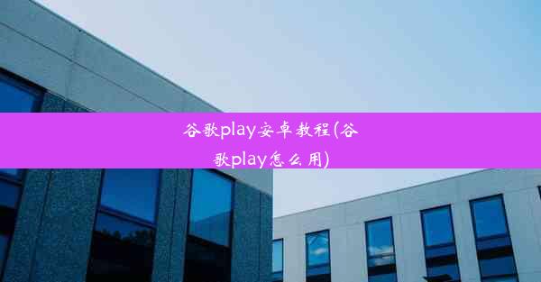 谷歌play安卓教程(谷歌play怎么用)