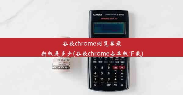 谷歌chrome浏览器最新版是多少(谷歌chrome安卓版下载)