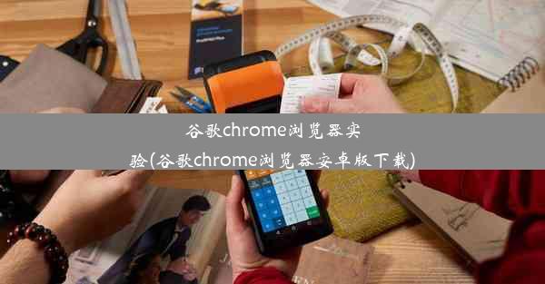 谷歌chrome浏览器实验(谷歌chrome浏览器安卓版下载)