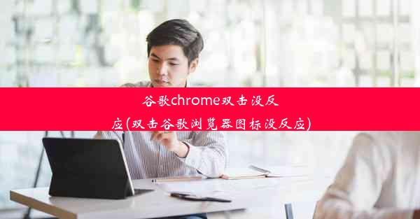 谷歌chrome双击没反应(双击谷歌浏览器图标没反应)