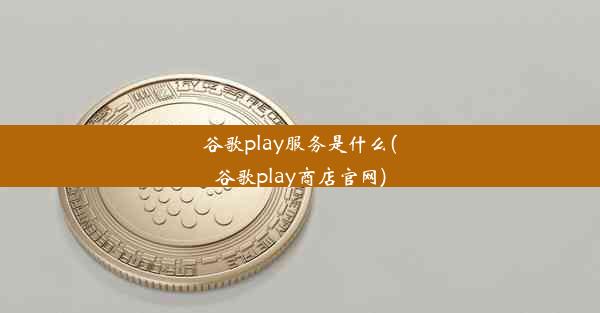 谷歌play服务是什么(谷歌play商店官网)