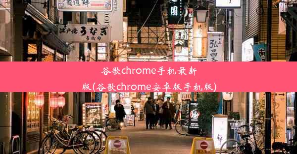 谷歌chrome手机最新版(谷歌chrome安卓版手机版)