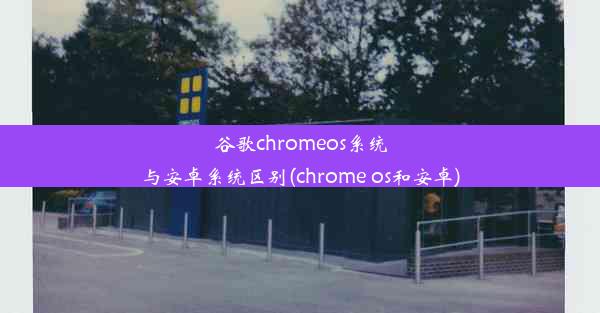 谷歌chromeos系统与安卓系统区别(chrome os和安卓)