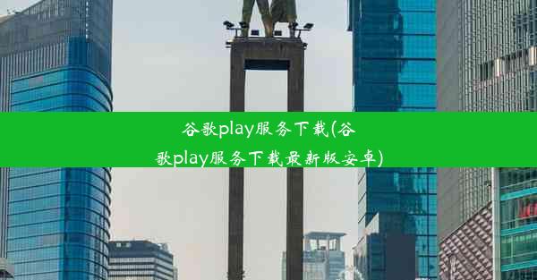 谷歌play服务下载(谷歌play服务下载最新版安卓)