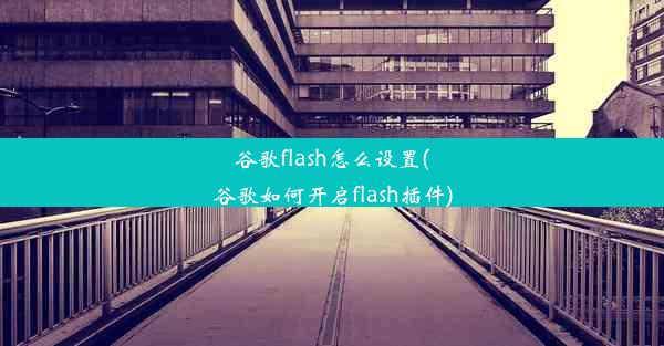 谷歌flash怎么设置(谷歌如何开启flash插件)