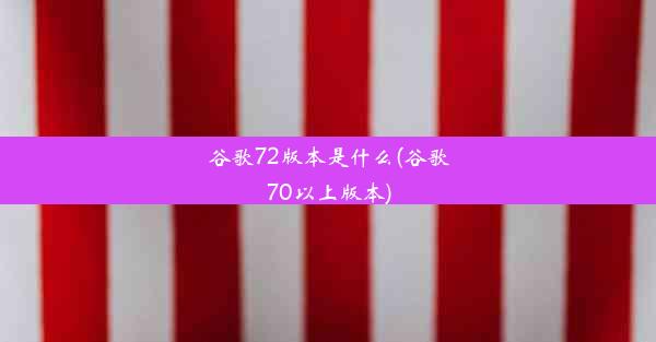 谷歌72版本是什么(谷歌70以上版本)