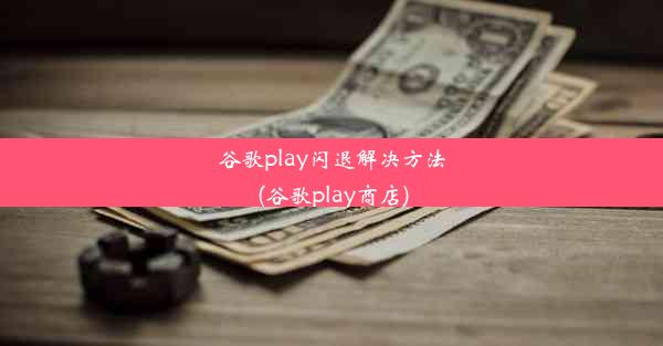 谷歌play闪退解决方法(谷歌play商店)