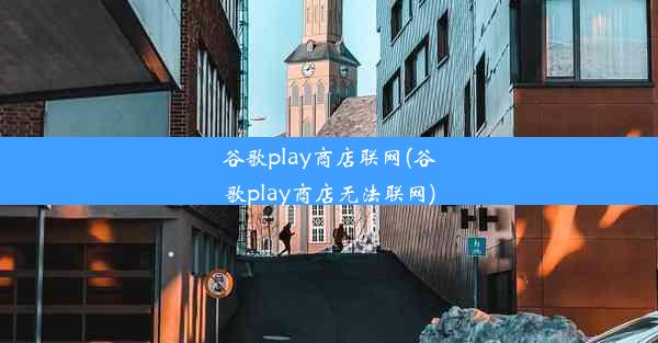 谷歌play商店联网(谷歌play商店无法联网)