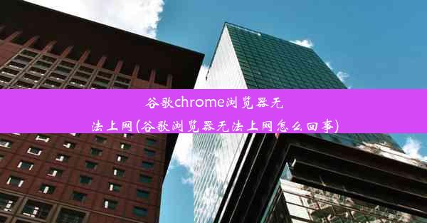 谷歌chrome浏览器无法上网(谷歌浏览器无法上网怎么回事)