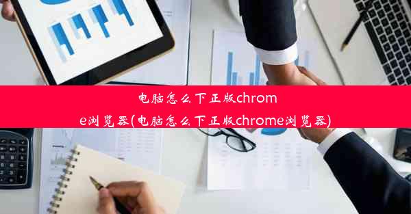 电脑怎么下正版chrome浏览器(电脑怎么下正版chrome浏览器)