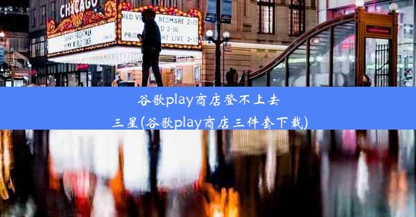 谷歌play商店登不上去三星(谷歌play商店三件套下载)