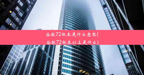 谷歌72版本是什么意思(谷歌72版本以上是什么)