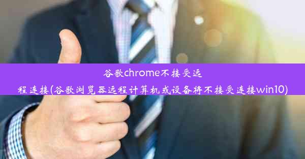 谷歌chrome不接受远程连接(谷歌浏览器远程计算机或设备将不接受连接win10)