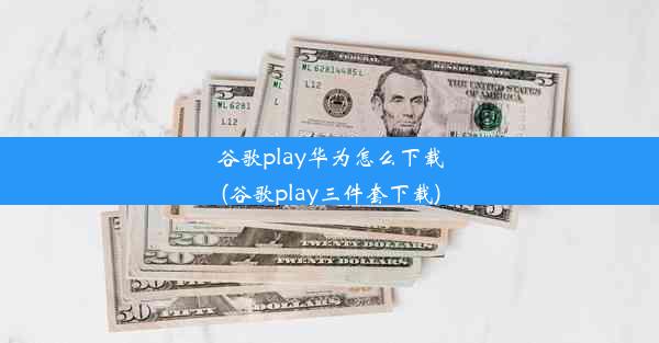 谷歌play华为怎么下载(谷歌play三件套下载)