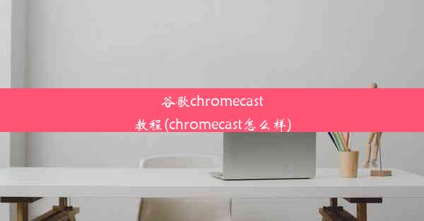 谷歌chromecast教程(chromecast怎么样)