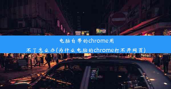 电脑自带的chrome用不了怎么办(为什么电脑的chrome打不开网页)