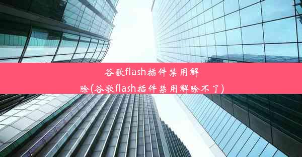 谷歌flash插件禁用解除(谷歌flash插件禁用解除不了)