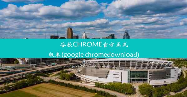 谷歌CHROME官方正式版本(google chromedownload)