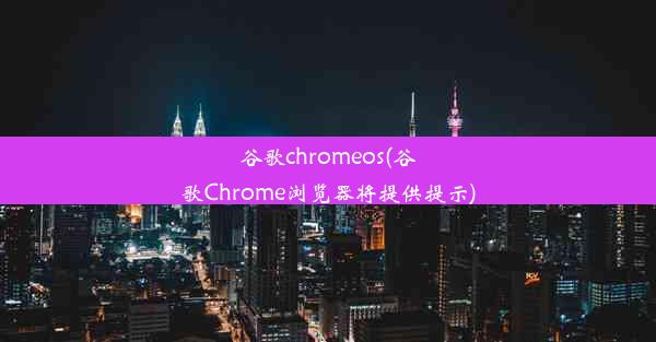 谷歌chromeos(谷歌Chrome浏览器将提供提示)