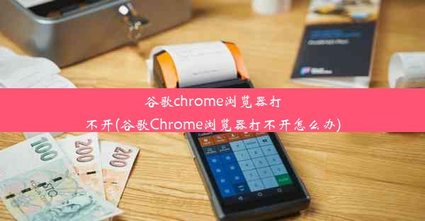 谷歌chrome浏览器打不开(谷歌Chrome浏览器打不开怎么办)