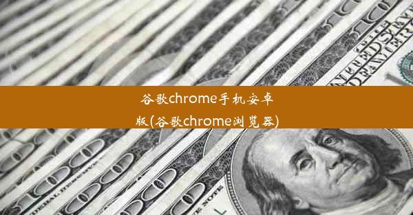 谷歌chrome手机安卓版(谷歌chrome浏览器)