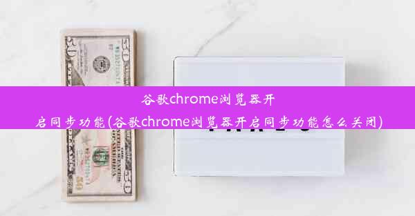 谷歌chrome浏览器开启同步功能(谷歌chrome浏览器开启同步功能怎么关闭)